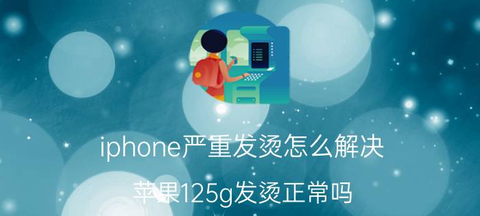 iphone严重发烫怎么解决 苹果125g发烫正常吗？